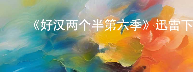 ﻿陈洪皓发布﻿《好汉两个半第六季》迅雷下载/在线观看-都市情感-美剧天堂
